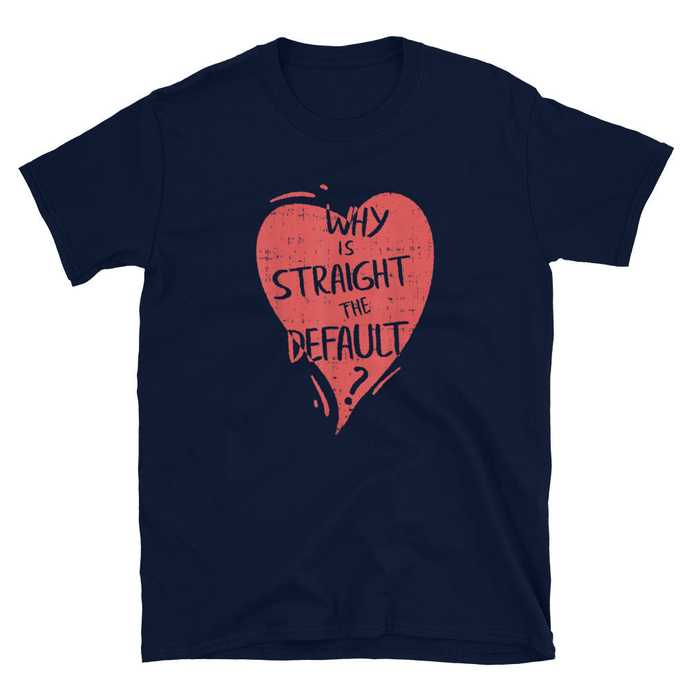 Why is Straight the Default? T-Shirt - gay pride apparel